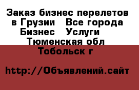 Заказ бизнес перелетов в Грузии - Все города Бизнес » Услуги   . Тюменская обл.,Тобольск г.